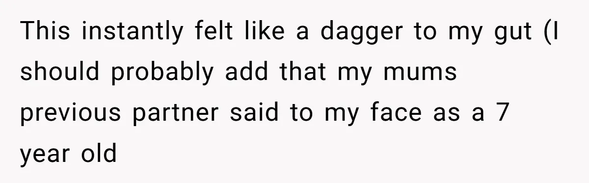 This instantly felt like a dagger to my gut (I should probably add that my mums previous partner said to my face as a 7 year old