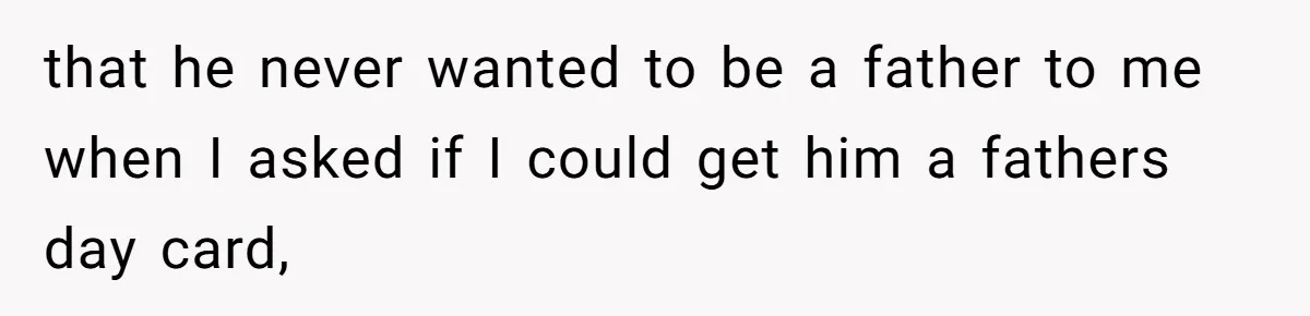 that he never wanted to be a father to me when I asked if I could get him a fathers day card,