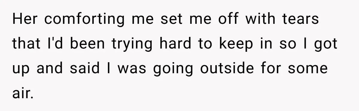 Her comforting me set me off with tears that I'd been trying hard to keep in so I got up and said I was going outside for some air.