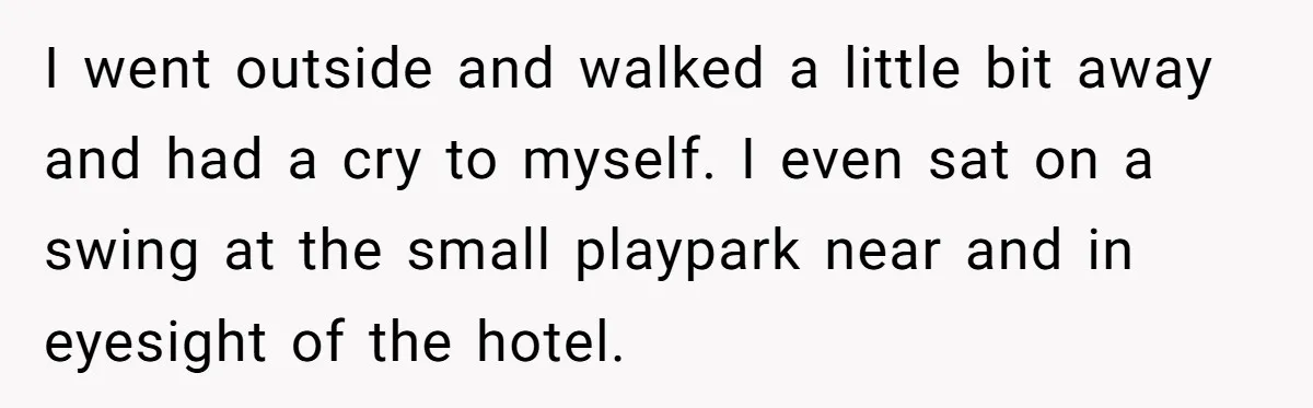 I went outside and walked a little bit away and had a cry to myself. I even sat on a swing at the small playpark near and in eyesight of...