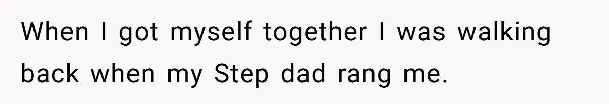 When I got myself together I was walking back when my Step dad rang me.