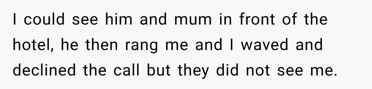 I could see him and mum in front of the hotel, he then rang me and I waved and declined the call but they did not see me.