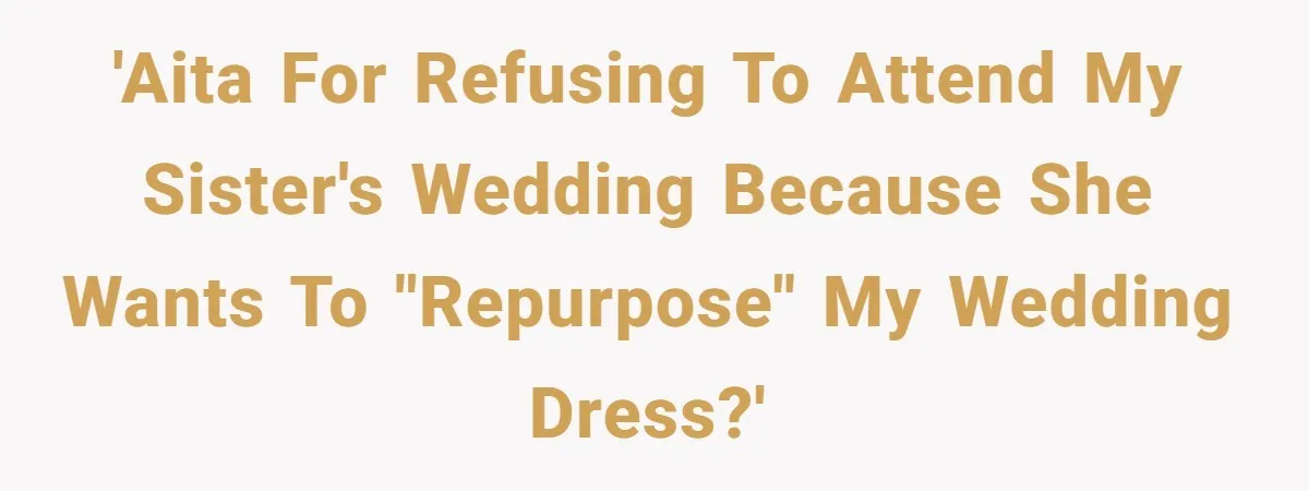 'AITA for Refusing to Attend My Sister's Wedding Because She Wants to "Repurpose" My Wedding Dress?'