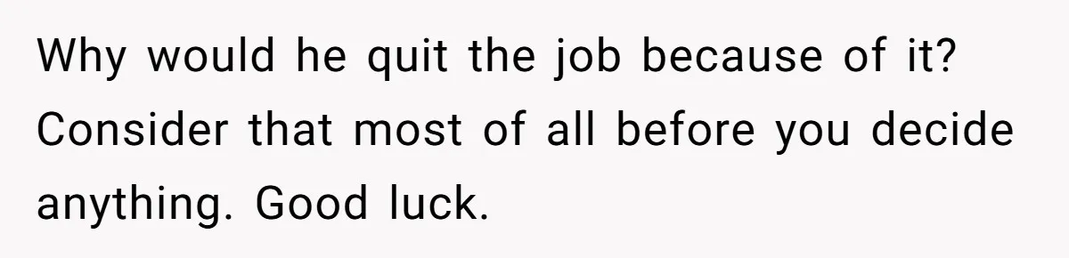 Why would he quit the job because of it? Consider that most of all before you decide anything. Good luck.