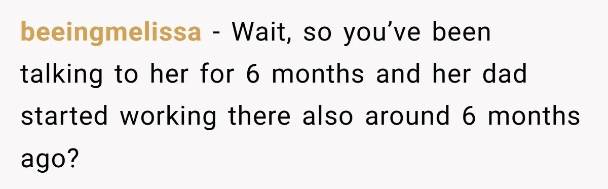 beeingmelissa − Wait, so you’ve been talking to her for 6 months and her dad started working there also around 6 months ago?