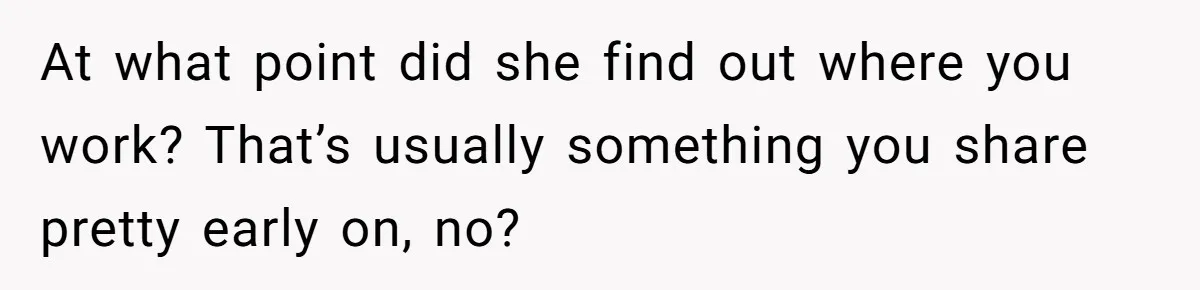 At what point did she find out where you work? That’s usually something you share pretty early on, no?