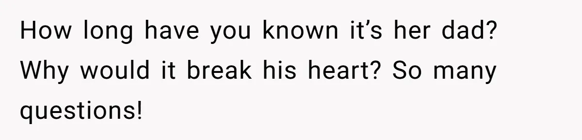 How long have you known it’s her dad? Why would it break his heart? So many questions!
