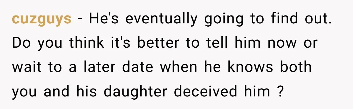 cuzguys − He's eventually going to find out. Do you think it's better to tell him now or wait to a later date when he knows both you and his...