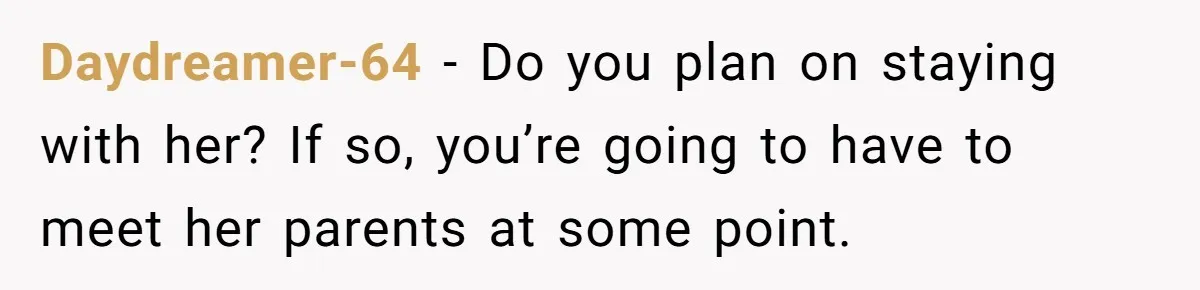 Daydreamer-64 − Do you plan on staying with her? If so, you’re going to have to meet her parents at some point.