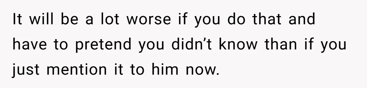 It will be a lot worse if you do that and have to pretend you didn’t know than if you just mention it to him now.