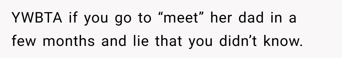 YWBTA if you go to “meet” her dad in a few months and lie that you didn’t know.