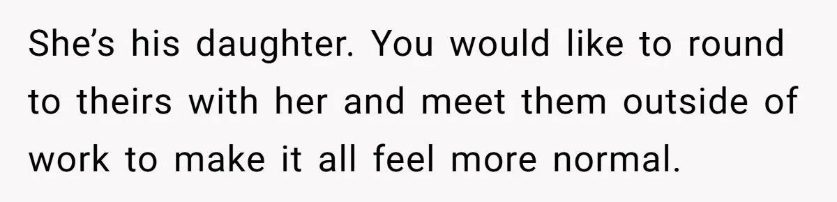 She’s his daughter. You would like to round to theirs with her and meet them outside of work to make it all feel more normal.