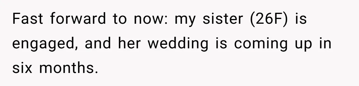 Fast forward to now: my sister (26F) is engaged, and her wedding is coming up in six months.