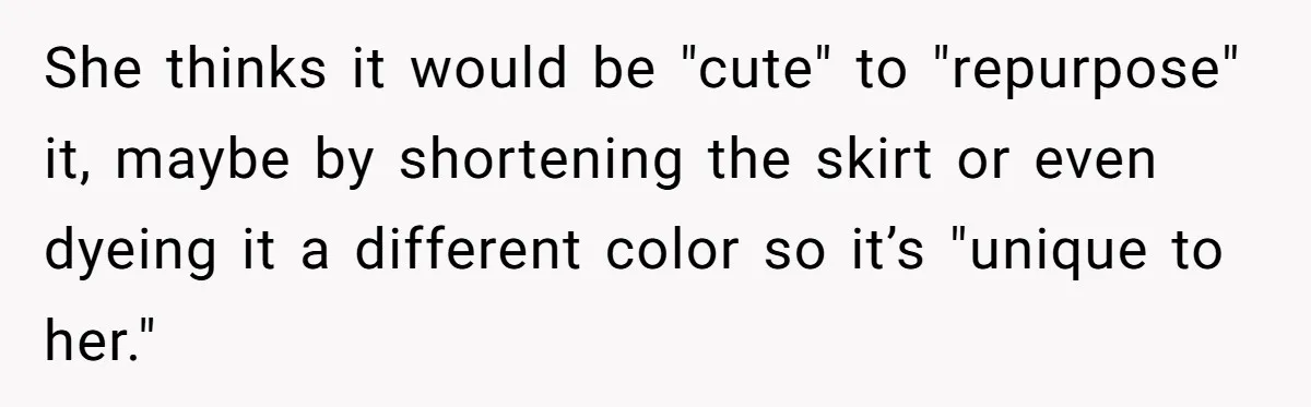 She thinks it would be "cute" to "repurpose" it, maybe by shortening the skirt or even dyeing it a different color so it’s "unique to her."