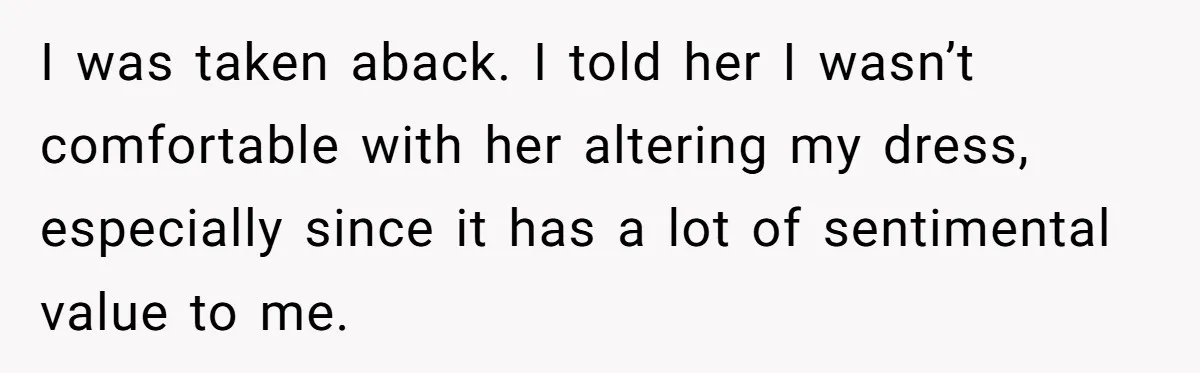 I was taken aback. I told her I wasn’t comfortable with her altering my dress, especially since it has a lot of sentimental value to me.