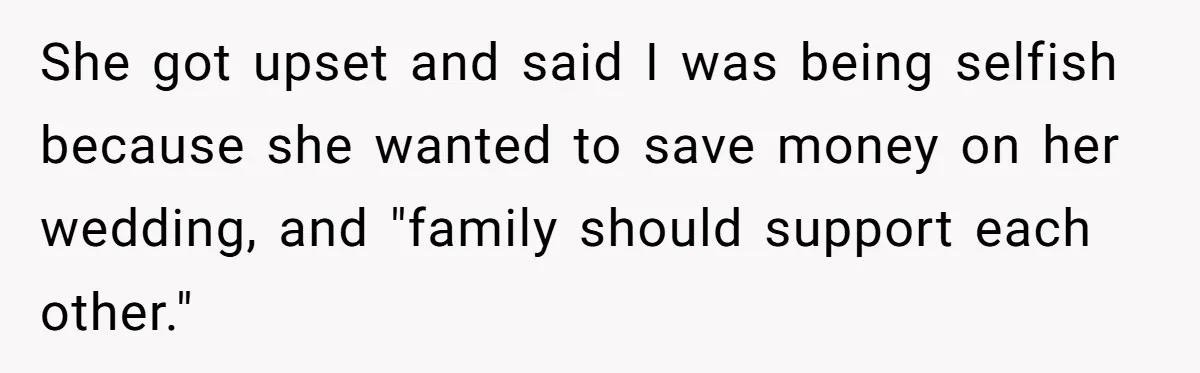 She got upset and said I was being selfish because she wanted to save money on her wedding, and "family should support each other."