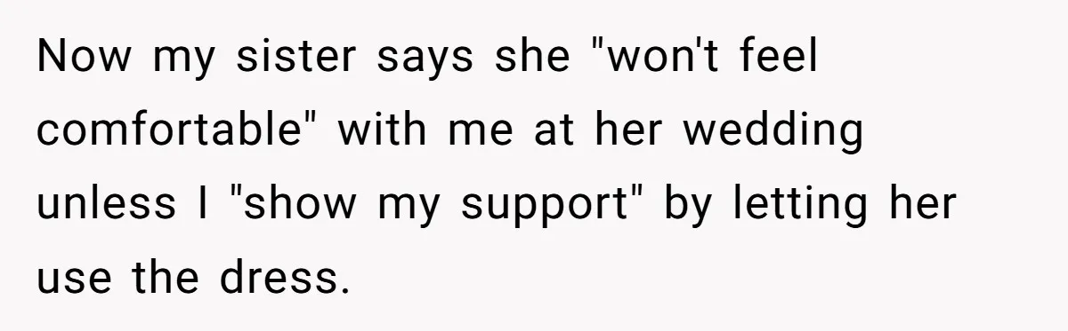 Now my sister says she "won't feel comfortable" with me at her wedding unless I "show my support" by letting her use the dress.