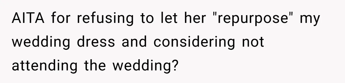 AITA for refusing to let her "repurpose" my wedding dress and considering not attending the wedding?