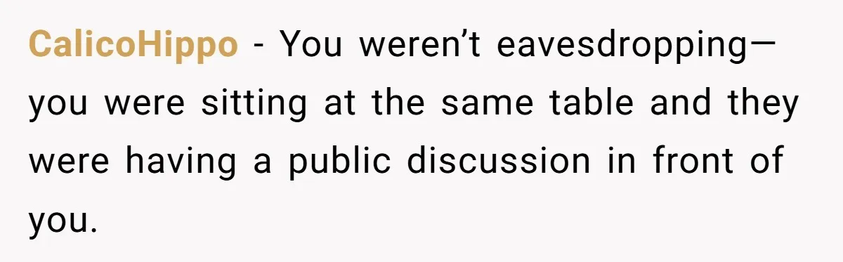 CalicoHippo − You weren’t eavesdropping—you were sitting at the same table and they were having a public discussion in front of you.