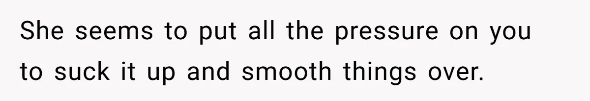 She seems to put all the pressure on you to suck it up and smooth things over.