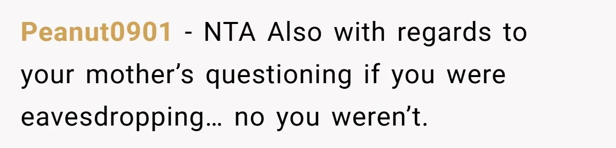 Peanut0901 − NTA Also with regards to your mother’s questioning if you were eavesdropping… no you weren’t.