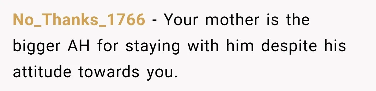 No_Thanks_1766 − Your mother is the bigger AH for staying with him despite his attitude towards you.