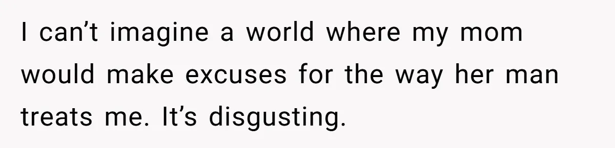 I can’t imagine a world where my mom would make excuses for the way her man treats me. It’s disgusting.