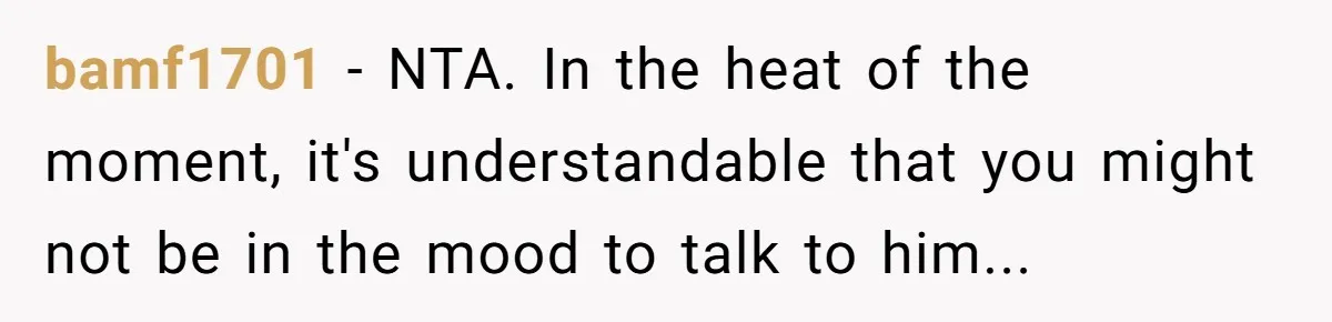 bamf1701 − NTA. In the heat of the moment, it's understandable that you might not be in the mood to talk to him...