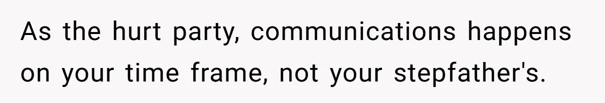 As the hurt party, communications happens on your time frame, not your stepfather's.