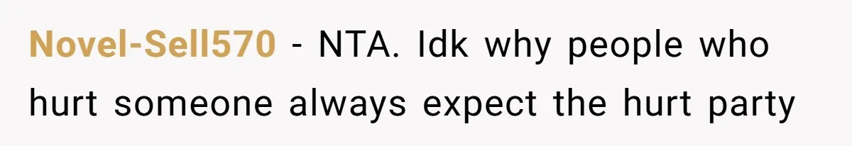 Novel-Sell570 − NTA. Idk why people who hurt someone always expect the hurt party