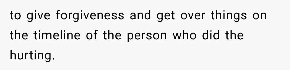 to give forgiveness and get over things on the timeline of the person who did the hurting.