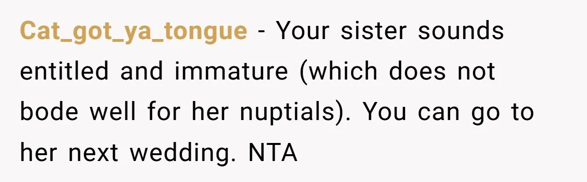 Cat_got_ya_tongue − Your sister sounds entitled and immature (which does not bode well for her nuptials). You can go to her next wedding. NTA