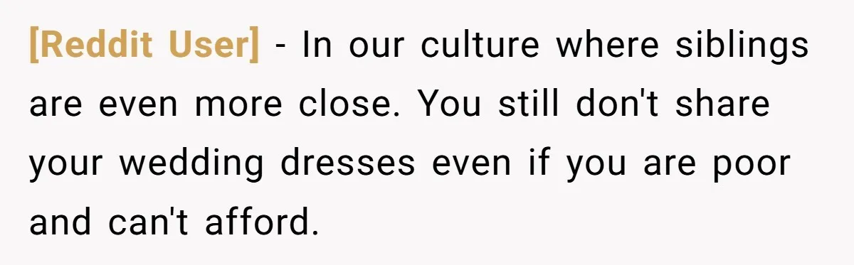 [Reddit User] − In our culture where siblings are even more close. You still don't share your wedding dresses even if you are poor and can't afford.