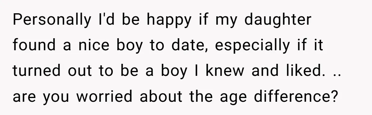 Personally I'd be happy if my daughter found a nice boy to date, especially if it turned out to be a boy I knew and liked. .. are you worried...