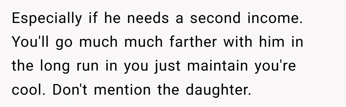 Especially if he needs a second income. You'll go much much farther with him in the long run in you just maintain you're cool. Don't mention the daughter.