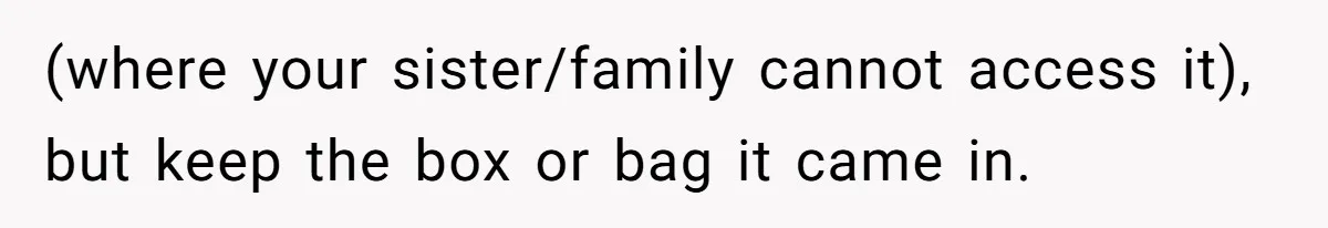 (where your sister/family cannot access it), but keep the box or bag it came in.