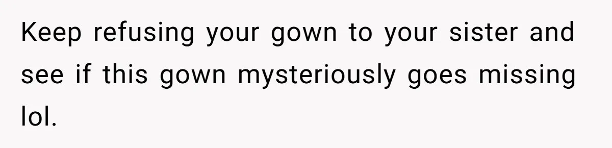 Keep refusing your gown to your sister and see if this gown mysteriously goes missing lol.