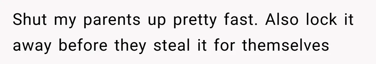 Shut my parents up pretty fast. Also lock it away before they steal it for themselves