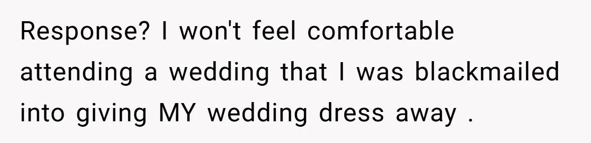 Response? I won't feel comfortable attending a wedding that I was blackmailed into giving MY wedding dress away .