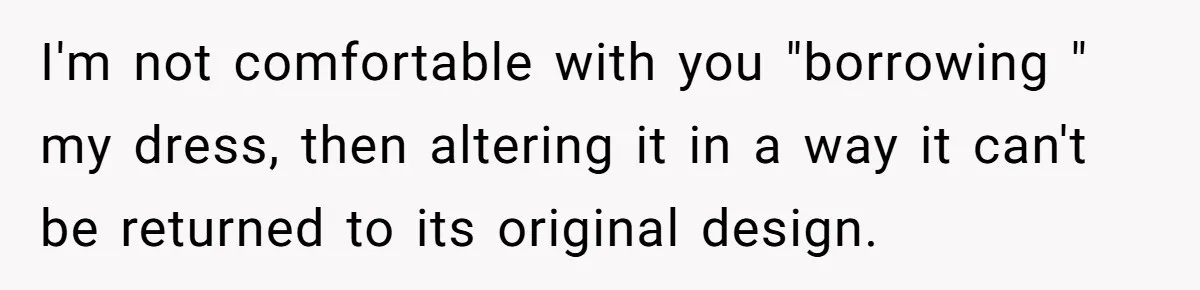 I'm not comfortable with you "borrowing " my dress, then altering it in a way it can't be returned to its original design.