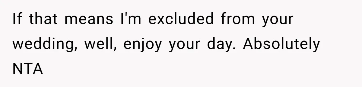 If that means I'm excluded from your wedding, well, enjoy your day. Absolutely NTA