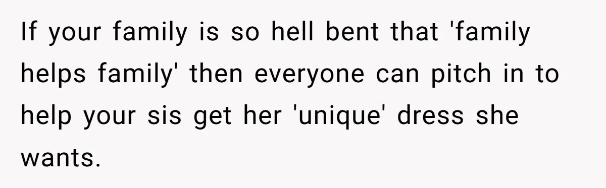 If your family is so hell bent that 'family helps family' then everyone can pitch in to help your sis get her 'unique' dress she wants.