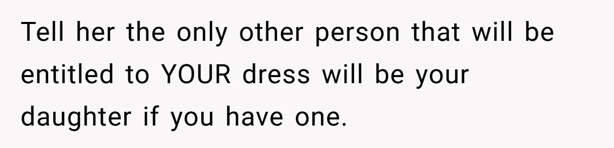 Tell her the only other person that will be entitled to YOUR dress will be your daughter if you have one.