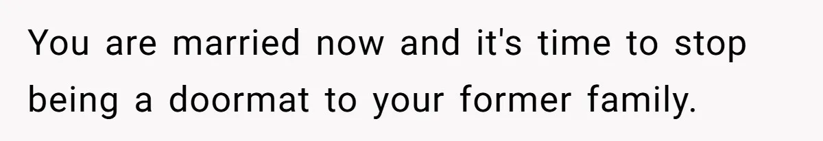 You are married now and it's time to stop being a doormat to your former family.