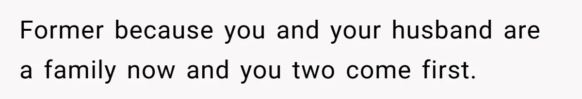 Former because you and your husband are a family now and you two come first.