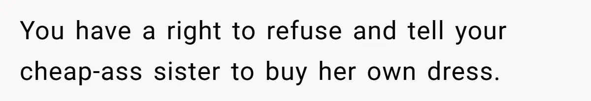 You have a right to refuse and tell your cheap-ass sister to buy her own dress.