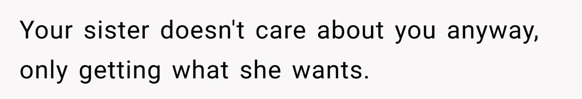 Your sister doesn't care about you anyway, only getting what she wants.