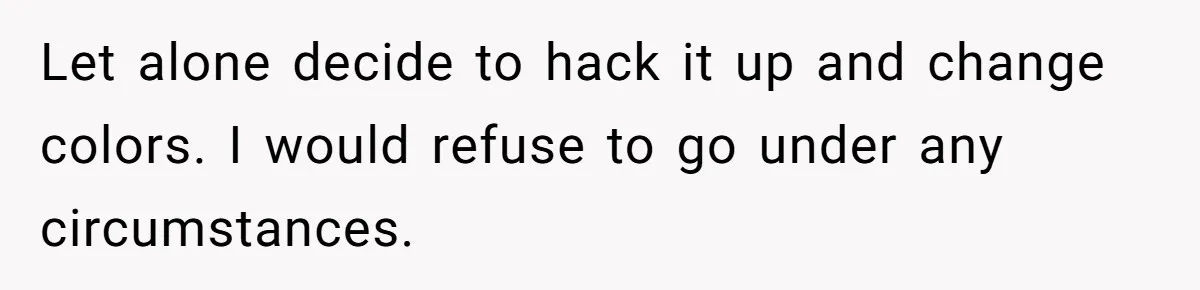 Let alone decide to hack it up and change colors. I would refuse to go under any circumstances.