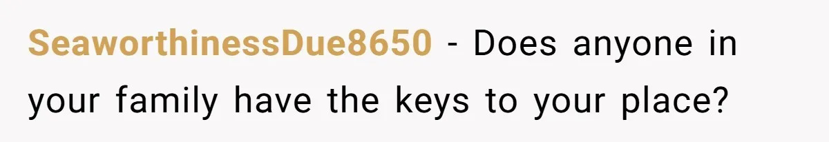 SeaworthinessDue8650 − Does anyone in your family have the keys to your place?
