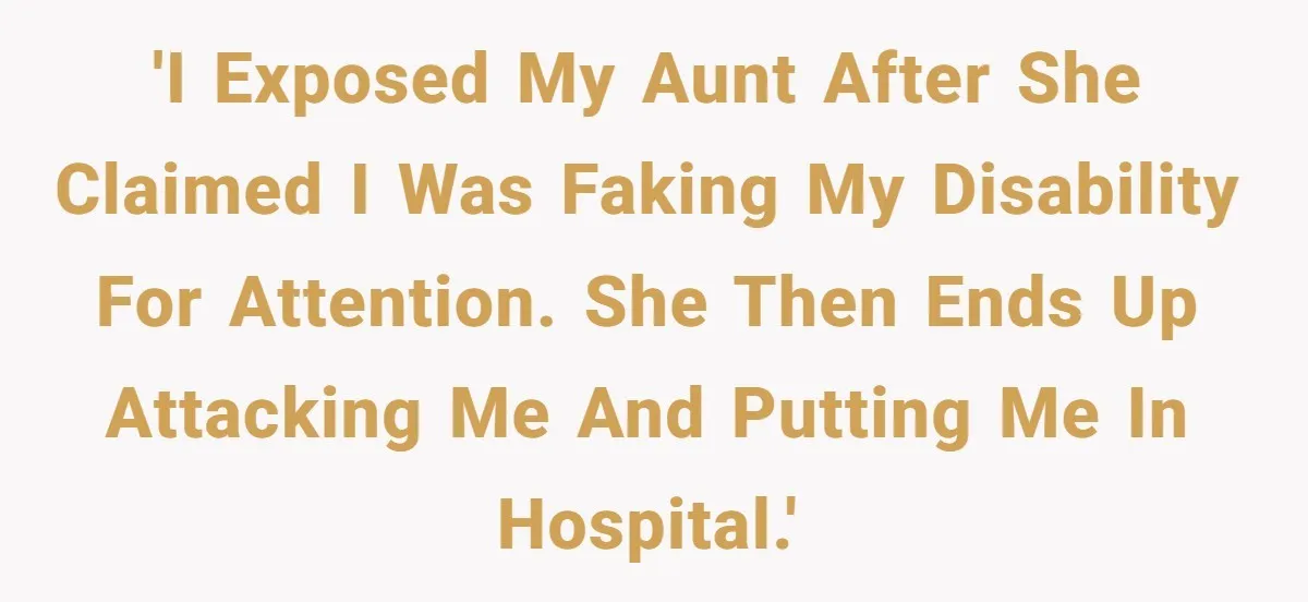'I exposed my aunt after she claimed I was faking my disability for attention. She then ends up attacking me and putting me in hospital.'